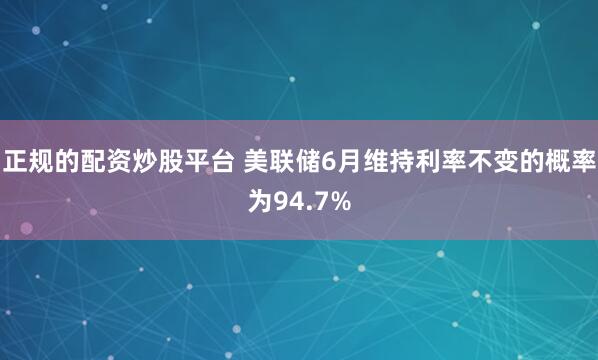 正规的配资炒股平台 美联储6月维持利率不变的概率为94.7%