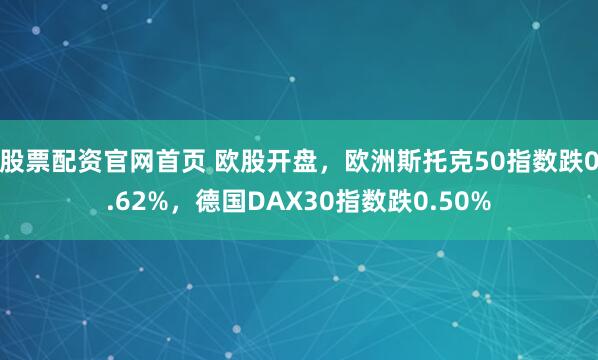 股票配资官网首页 欧股开盘，欧洲斯托克50指数跌0.62%，德国DAX30指数跌0.50%