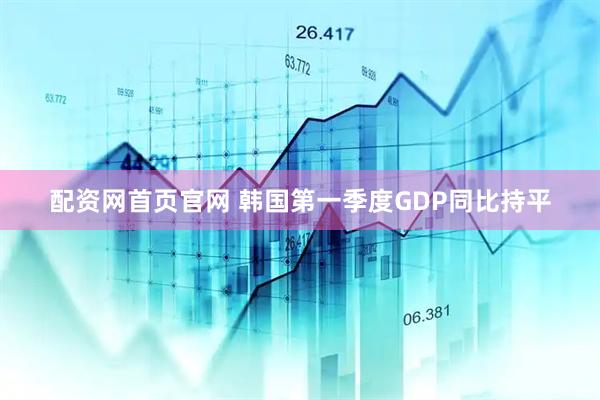 配资网首页官网 韩国第一季度GDP同比持平