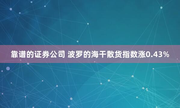 靠谱的证券公司 波罗的海干散货指数涨0.43%