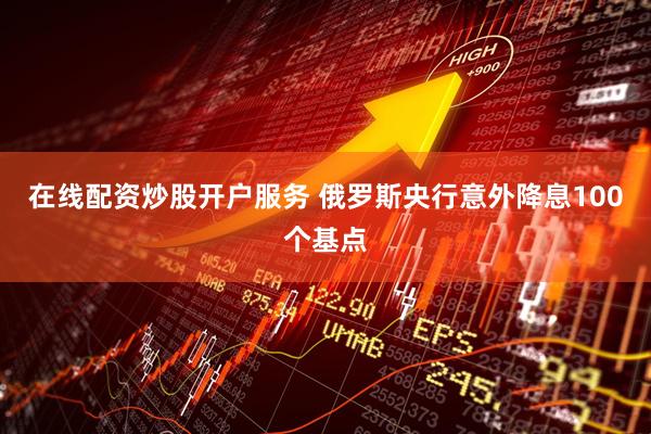 在线配资炒股开户服务 俄罗斯央行意外降息100个基点