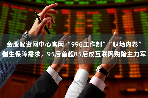 金股配资网中心官网 “996工作制”“职场内卷”催生保障需求，95后首超85后成互联网购险主力军
