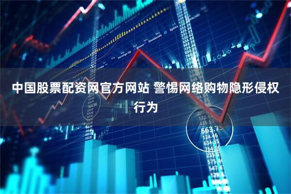 中国股票配资网官方网站 警惕网络购物隐形侵权行为
