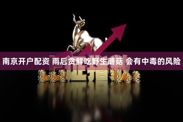 南京开户配资 雨后贪鲜吃野生蘑菇 会有中毒的风险