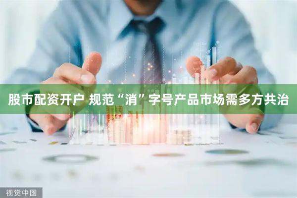 股市配资开户 规范“消”字号产品市场需多方共治