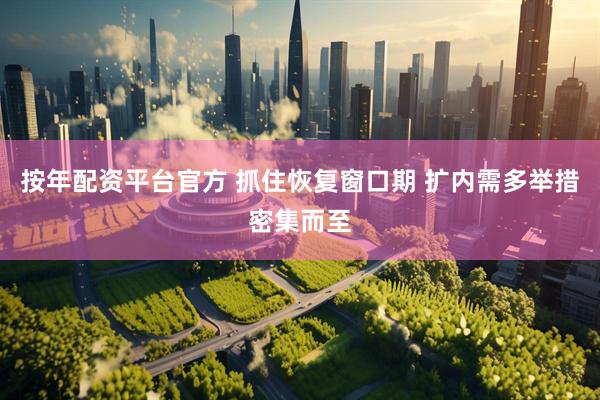 按年配资平台官方 抓住恢复窗口期 扩内需多举措密集而至