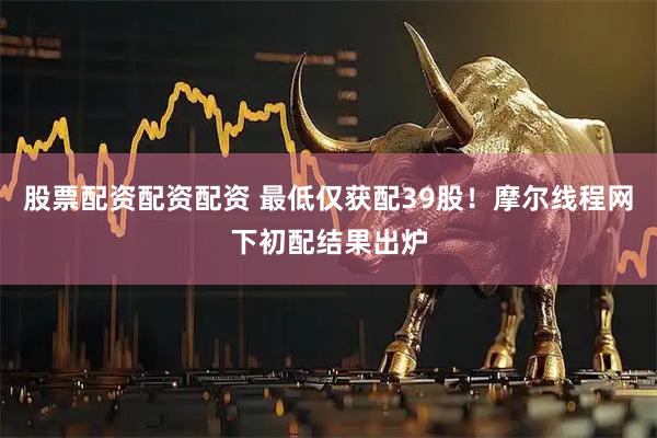 股票配资配资配资 最低仅获配39股！摩尔线程网下初配结果出炉