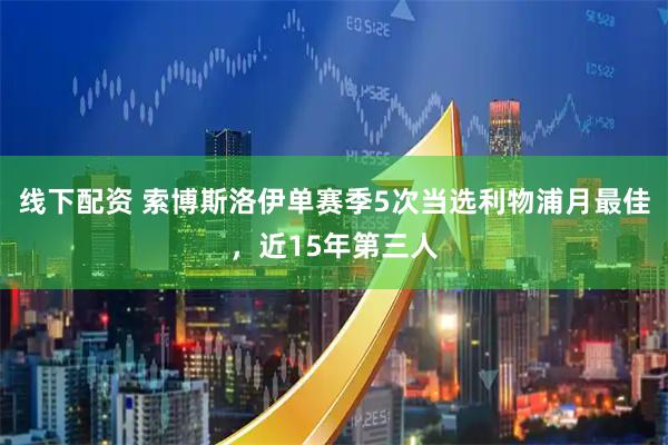 线下配资 索博斯洛伊单赛季5次当选利物浦月最佳，近15年第三人