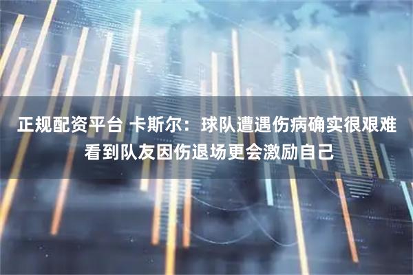 正规配资平台 卡斯尔：球队遭遇伤病确实很艰难 看到队友因伤退场更会激励自己