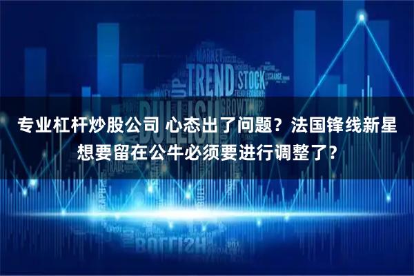 专业杠杆炒股公司 心态出了问题？法国锋线新星想要留在公牛必须要进行调整了？