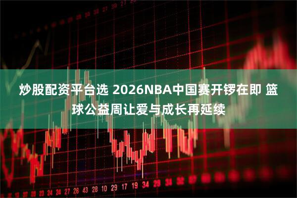 炒股配资平台选 2026NBA中国赛开锣在即 篮球公益周让爱与成长再延续